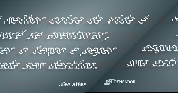 A melhor coisa da vida é você se aventurar, esquecer o tempo e pegar uma estrada sem destino.... Frase de Leo Alves.
