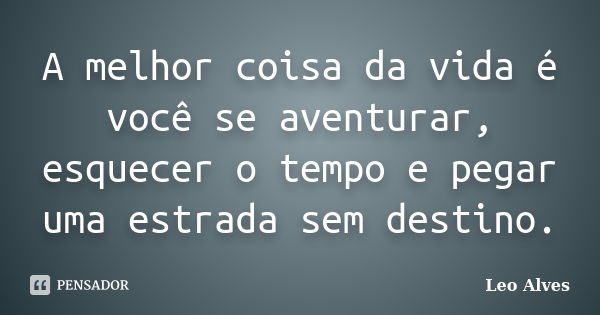 A melhor coisa da vida é você se aventurar, esquecer o tempo e pegar uma estrada sem destino.... Frase de Leo Alves.