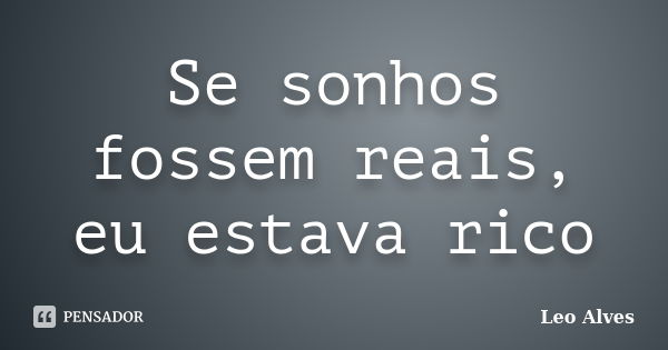 Se sonhos fossem reais, eu estava rico... Frase de Leo Alves.