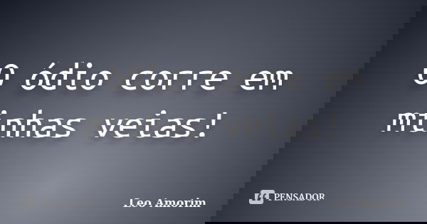 O ódio corre em minhas veias!... Frase de Leo Amorim.