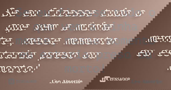 Se eu fizesse tudo o que vem a minha mente, nesse momento eu estaria preso ou morto!... Frase de Leo Amorim.