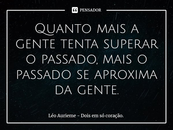 ⁠Quanto mais a gente tenta superar o passado, mais o passado se aproxima da gente.... Frase de Léo Aurieme - Dois em só coração..