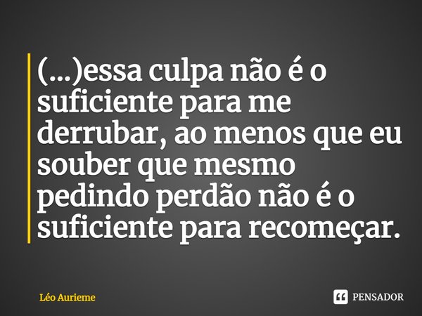 ⁠(...)essa culpa não é o suficiente para me derrubar, ao menos que eu souber que mesmo pedindo perdão não é o suficiente para recomeçar.... Frase de Léo Aurieme.