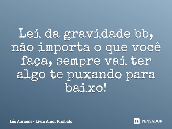 ⁠Lei da gravidade bb, não importa o que você faça, sempre vai ter algo te puxando para baixo!... Frase de Léo Aurieme- Livro Amor Proibido.