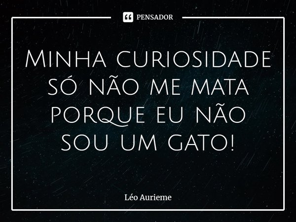 ⁠Minha curiosidade só não me mata porque eu não sou um gato!... Frase de Léo Aurieme.