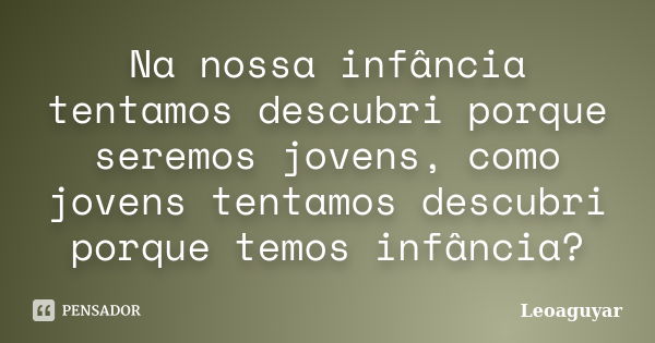 Na nossa infância tentamos descubri porque seremos jovens, como jovens tentamos descubri porque temos infância?... Frase de Leoaguyar.