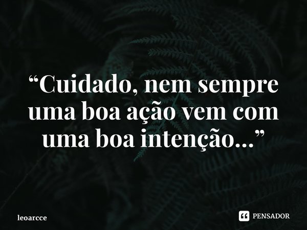 “Cuidado, nem sempre uma boa ação vem com uma boa intenção…”... Frase de leoarcce.