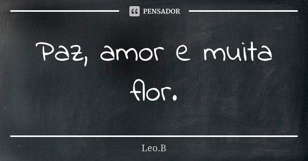 Paz, amor e muita flor.... Frase de Leo.B.