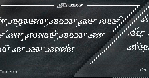 Um pequeno passo que você faz, é um grande passo em direção ao seu sonho.... Frase de Leo Bandeira.