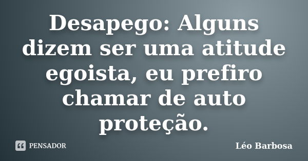 Desapego: Alguns dizem ser uma atitude egoista, eu prefiro chamar de auto proteção.... Frase de Léo Barbosa.