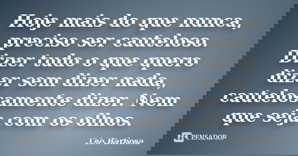 Hoje mais do que nunca, preciso ser cauteloso. Dizer tudo o que quero dizer sem dizer nada, cautelosamente dizer. Nem que seja com os olhos.... Frase de Leo Barbosa.