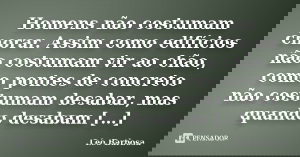 Homens não costumam chorar. Assim como edifícios não costumam vir ao chão, como pontes de concreto não costumam desabar, mas quando desabam […]... Frase de Léo Barbosa.