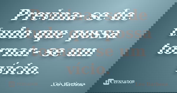 Previna- se de tudo que possa tornar- se um vício.... Frase de Léo Barbosa.