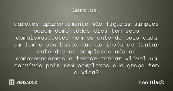 Garotos. Garotos aparentemente são figuras simples porém como todos eles tem seus complexos,estes nem eu entendo pois cada um tem o seu basta que ao invés de te... Frase de Leo Black.