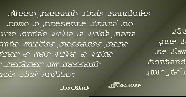 Nosso passado trás saudades como o presente trará no futuro então viva a vida para que tenha muitos passados para se lembrar e não viva a vida tentando refazer ... Frase de Leo Black.