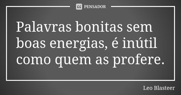 Palavras bonitas sem boas energias, é inútil como quem as profere.... Frase de Leo Blasteer.