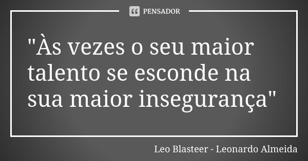 "Às vezes o seu maior talento se esconde na sua maior insegurança"... Frase de Leo Blasteer - Leonardo Almeida.