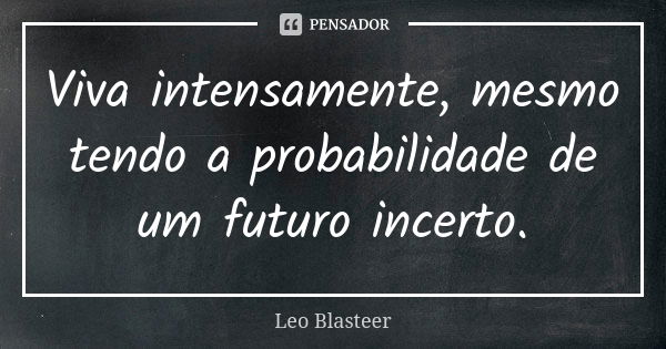 Viva intensamente, mesmo tendo a probabilidade de um futuro incerto.... Frase de Leo Blasteer.