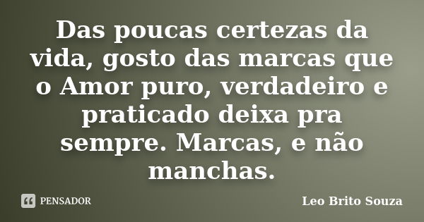 Das poucas certezas da vida, gosto das marcas que o Amor puro, verdadeiro e praticado deixa pra sempre. Marcas, e não manchas.... Frase de Leo Brito Souza.