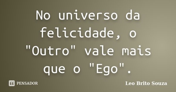 No universo da felicidade, o "Outro" vale mais que o "Ego".... Frase de Leo Brito Souza.
