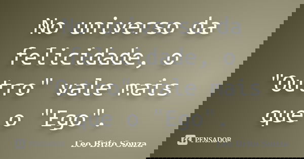 No universo da felicidade, o "Outro" vale mais que o "Ego".... Frase de Leo Brito Souza.