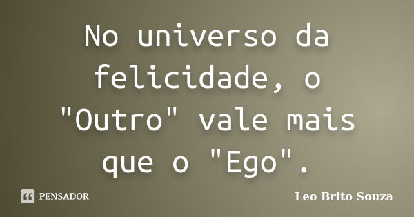 No universo da felicidade, o "Outro" vale mais que o "Ego".... Frase de Leo Brito Souza.