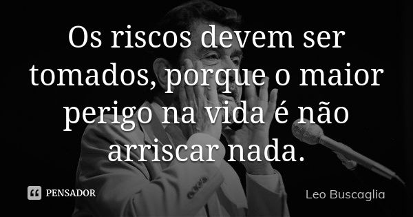 Os riscos devem ser tomados, porque o maior perigo na vida é não arriscar nada.... Frase de Leo Buscaglia.