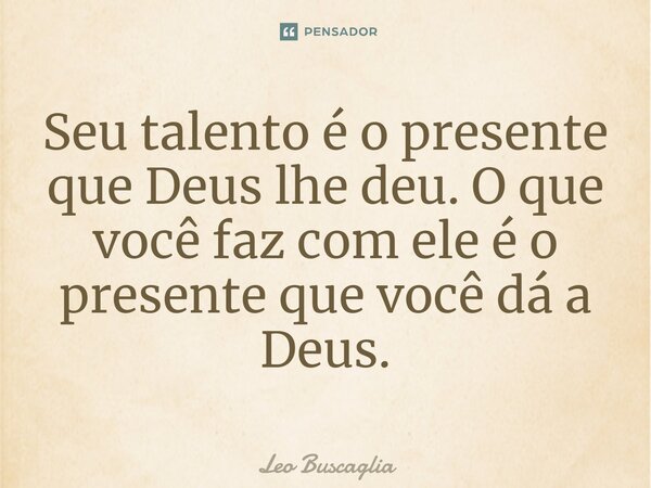 ⁠Seu talento é o presente que Deus lhe deu. O que você faz com ele é o presente que você dá a Deus.... Frase de Leo Buscaglia.
