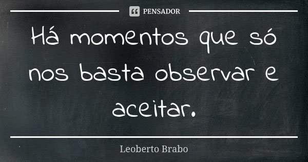 Há momentos que só nos basta observar e aceitar.... Frase de Leoberto Brabo.