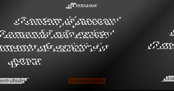 O ontem já passou! O amanhã não existe! O momento de existir é o agora.... Frase de Leoberto Brabo.
