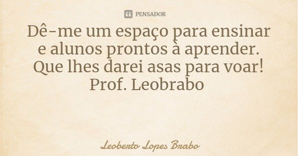 Dê-me um espaço para ensinar e alunos prontos à aprender.
Que lhes darei asas para voar!
Prof. Leobrabo... Frase de Leoberto Lopes Brabo.
