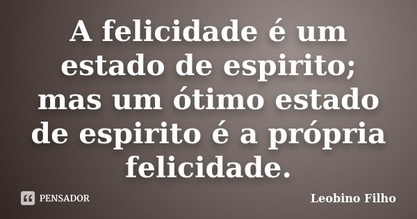A felicidade é um estado de espirito; mas um ótimo estado de espirito é a própria felicidade.... Frase de Leobino Filho.