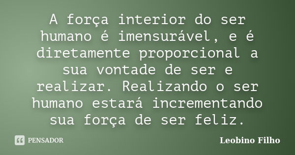 A força interior do ser humano é imensurável, e é diretamente proporcional a sua vontade de ser e realizar. Realizando o ser humano estará incrementando sua for... Frase de Leobino Filho.