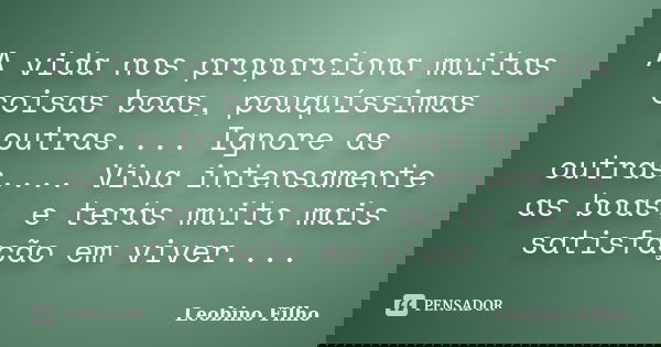 A vida nos proporciona muitas coisas boas, pouquíssimas outras.... Ignore as outras.... Viva intensamente as boas, e terás muito mais satisfação em viver....... Frase de Leobino Filho.
