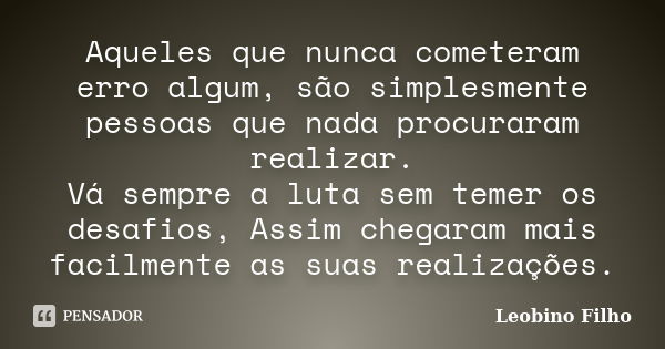 Aqueles que nunca cometeram erro algum, são simplesmente pessoas que nada procuraram realizar. Vá sempre a luta sem temer os desafios, Assim chegaram mais facil... Frase de Leobino Filho.