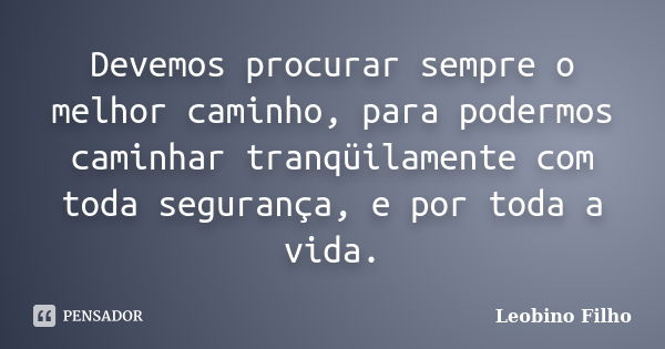 Devemos procurar sempre o melhor caminho, para podermos caminhar tranqüilamente com toda segurança, e por toda a vida.... Frase de Leobino Filho.