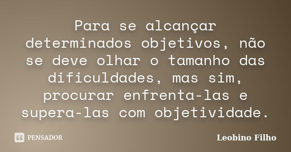 Para se alcançar determinados objetivos, não se deve olhar o tamanho das dificuldades, mas sim, procurar enfrenta-las e supera-las com objetividade.... Frase de Leobino Filho.