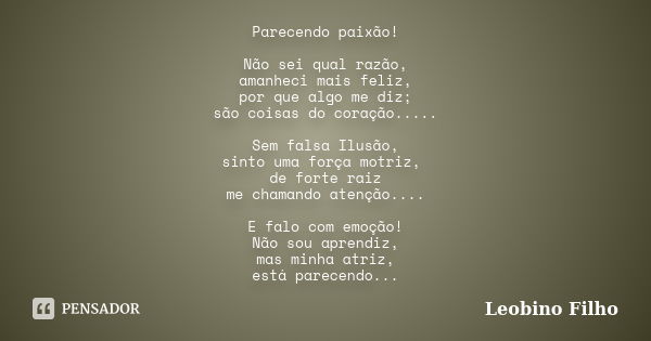 Parecendo paixão! Não sei qual razão, amanheci mais feliz, por que algo me diz; são coisas do coração..... Sem falsa Ilusão, sinto uma força motriz, de forte ra... Frase de Leobino Filho.