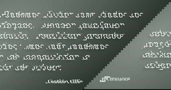 Podemos lutar com todas as forças, vencer qualquer obstáculo, realizar grandes projetos; mas não podemos deixar de conquistar a alegria de viver.... Frase de Leobino Filho.