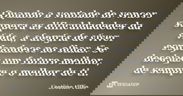 Quando a vontade de vencer supera as dificuldadedes da vida, a alegria de viver esplandece no olhar. Se desejas um futuro melhor, de sempre o melhor de ti.... Frase de Leobino Filho.