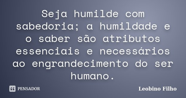 Seja humilde com sabedoria; a humildade e o saber são atributos essenciais e necessários ao engrandecimento do ser humano.... Frase de Leobino Filho.