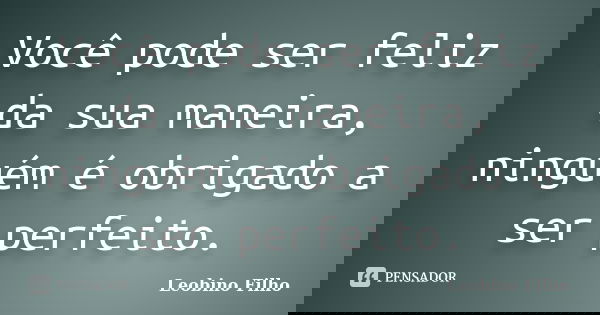 Você pode ser feliz da sua maneira, ninguém é obrigado a ser perfeito.... Frase de Leobino Filho.