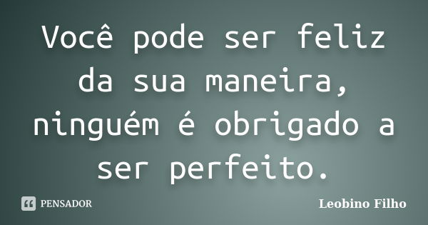 Você pode ser feliz da sua maneira, ninguém é obrigado a ser perfeito.... Frase de Leobino Filho.