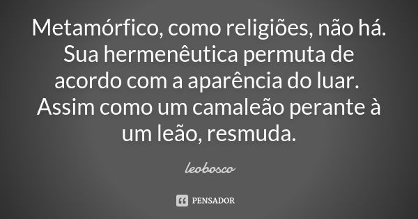 Metamórfico, como religiões, não há. Sua hermenêutica permuta de acordo com a aparência do luar. Assim como um camaleão perante à um leão, resmuda.... Frase de leobosco.