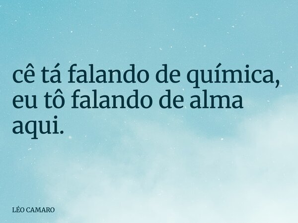 cê tá falando de química, eu tô falando de alma aqui.... Frase de LÉO CAMARO.