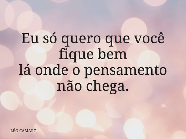 Eu só quero que você fique bem lá onde o pensamento não chega.... Frase de LÉO CAMARO.