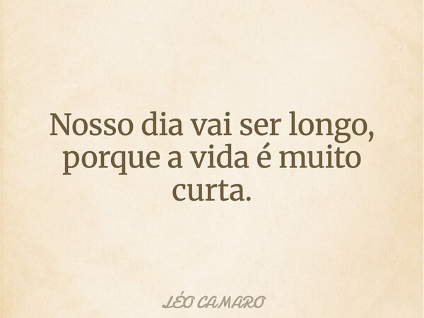 Nosso dia vai ser longo, porque a vida é muito curta.... Frase de LÉO CAMARO.