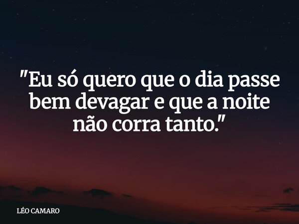 "Eu só quero que o dia passe bem devagar e que a noite não corra tanto."... Frase de LÉO CAMARO.