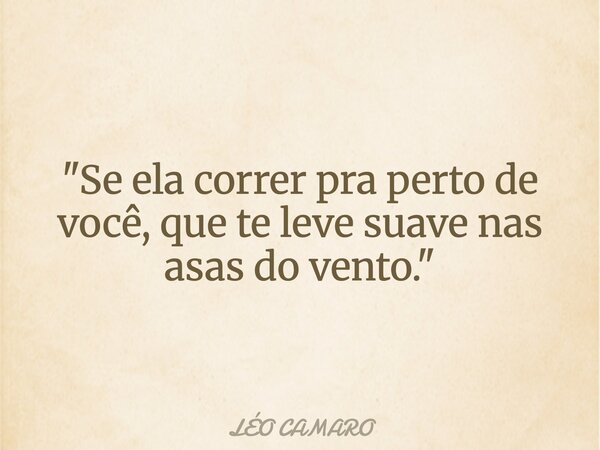 "Se ela correr pra perto de você, que te leve suave nas asas do vento."... Frase de LÉO CAMARO.