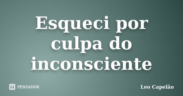 Esqueci por culpa do inconsciente... Frase de Leo Capelão.